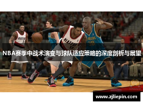 NBA赛季中战术演变与球队适应策略的深度剖析与展望