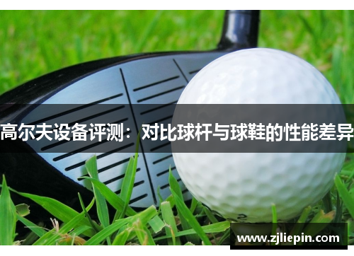 高尔夫设备评测：对比球杆与球鞋的性能差异